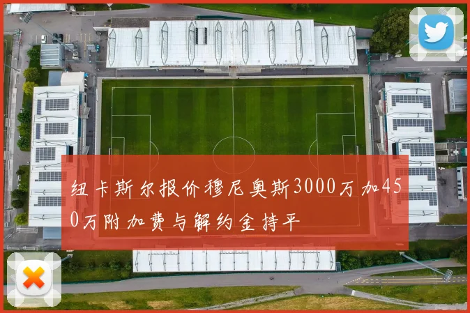 纽卡斯尔报价穆尼奥斯3000万加450万附加费与解约金持平
