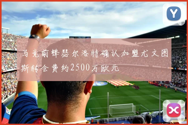马竞前锋瑟尔洛特确认加盟尤文图斯转会费约2500万欧元