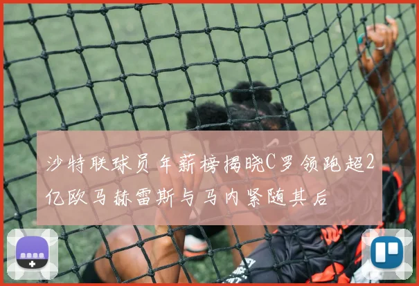 沙特联球员年薪榜揭晓C罗领跑超2亿欧马赫雷斯与马内紧随其后