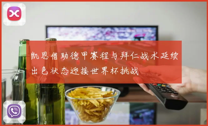 凯恩借助德甲赛程与拜仁战术延续出色状态迎接世界杯挑战