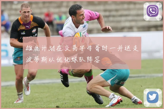 雄鹿计划在交易字母哥时一并送走波蒂斯以优化球队阵容