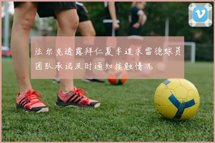 法尔克透露拜仁夏季追求雷德球员团队承诺及时通知接触情况