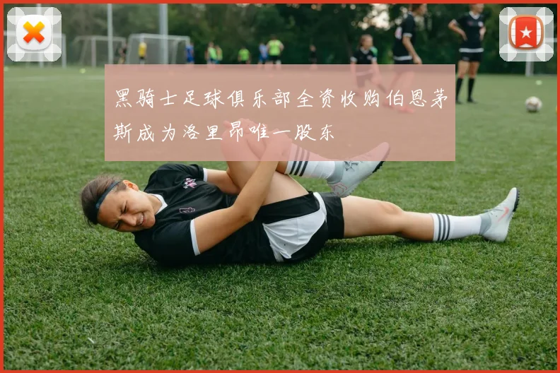 黑骑士足球俱乐部全资收购伯恩茅斯成为洛里昂唯一股东