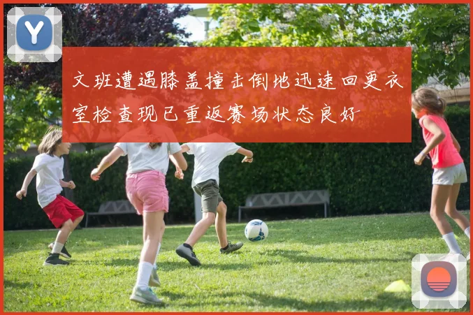 文班遭遇膝盖撞击倒地迅速回更衣室检查现已重返赛场状态良好