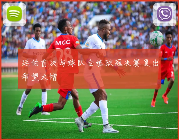 廷伯首次与球队合练欧冠决赛复出希望大增