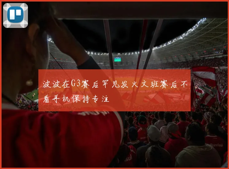 波波在G3赛后罕见发火文班赛后不看手机保持专注