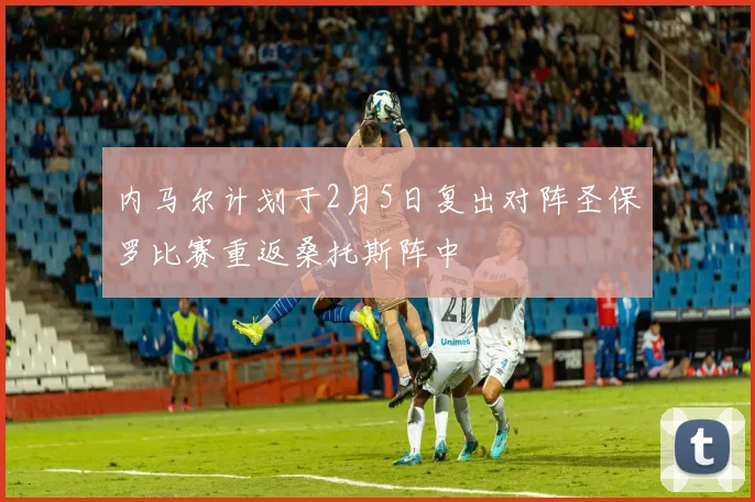 内马尔计划于2月5日复出对阵圣保罗比赛重返桑托斯阵中