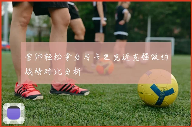 索帅轻松拿分与卡里克连克强敌的战绩对比分析
