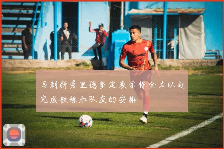 马刺新秀里德坚定表示将全力以赴完成教练和队友的安排