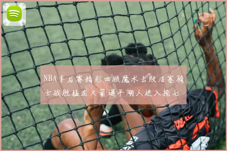 NBA季后赛精彩回顾魔术击败活塞骑士战胜猛龙火箭逼平湖人进入抢七大战