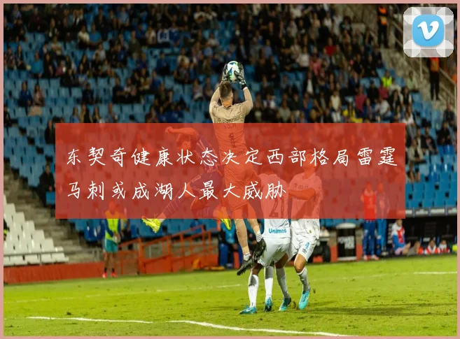东契奇健康状态决定西部格局雷霆马刺或成湖人最大威胁