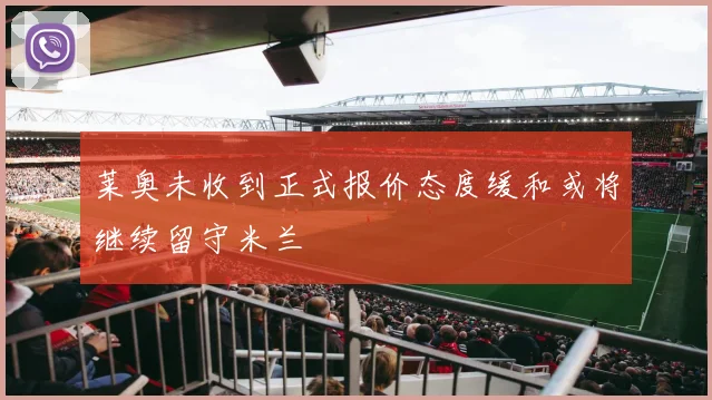 莱奥未收到正式报价态度缓和或将继续留守米兰