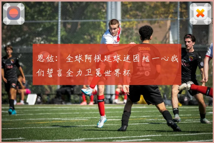 恩佐：全球阿根廷球迷团结一心我们誓言全力卫冕世界杯