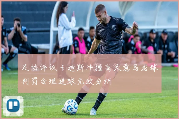足协评议卡迪斯冲撞高天意乌龙球判罚合理进球无效分析