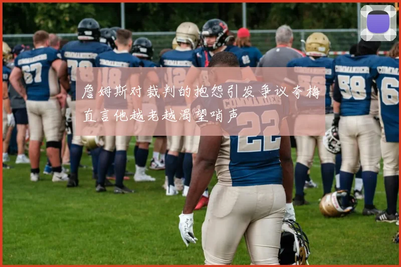 詹姆斯对裁判的抱怨引发争议夸梅直言他越老越渴望哨声