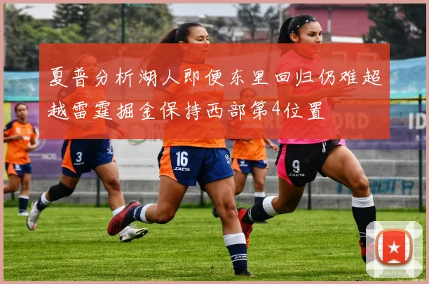 夏普分析湖人即便东里回归仍难超越雷霆掘金保持西部第4位置