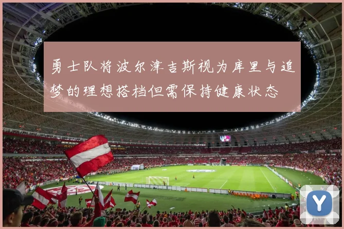勇士队将波尔津吉斯视为库里与追梦的理想搭档但需保持健康状态