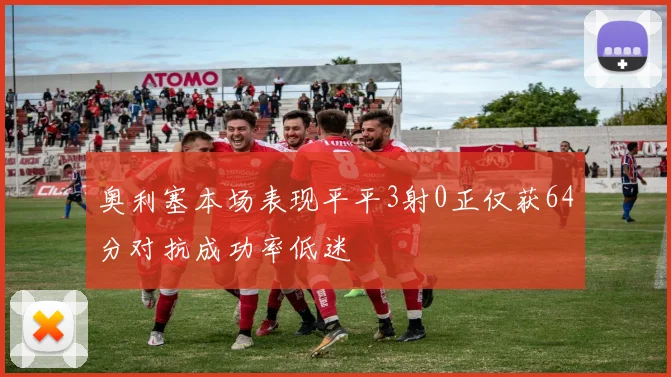 奥利塞本场表现平平3射0正仅获64分对抗成功率低迷