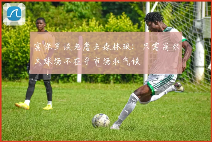 富保罗谈老詹去森林狼：只需高尔夫球场不在乎市场和气候