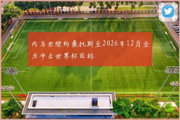 内马尔续约桑托斯至2026年12月全力冲击世界杯目标