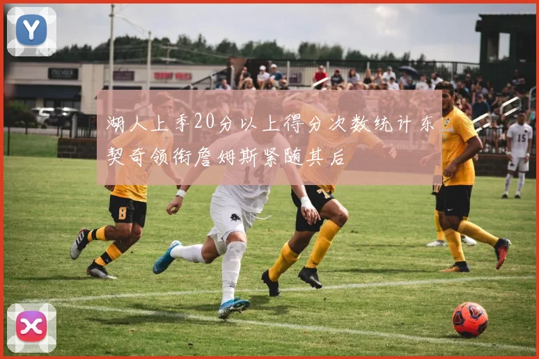 湖人上季20分以上得分次数统计东契奇领衔詹姆斯紧随其后
